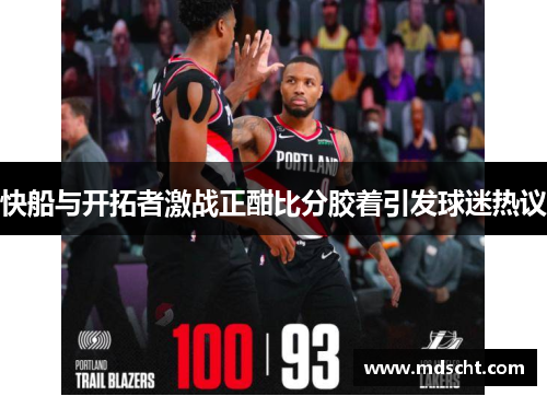 快船与开拓者激战正酣比分胶着引发球迷热议