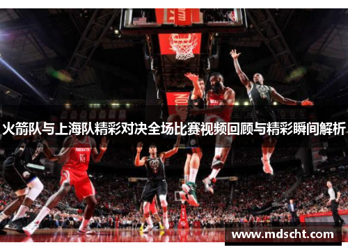 火箭队与上海队精彩对决全场比赛视频回顾与精彩瞬间解析