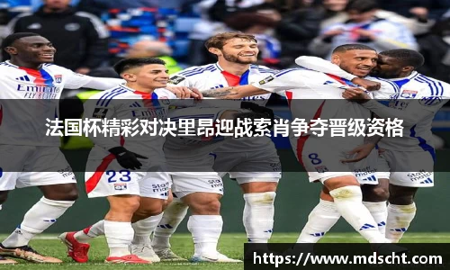 法国杯精彩对决里昂迎战索肖争夺晋级资格