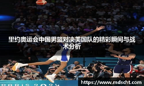 里约奥运会中国男篮对决美国队的精彩瞬间与战术分析
