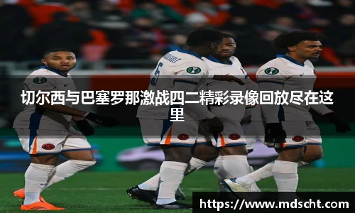 xingkong.com切尔西与巴塞罗那激战四二精彩录像回放尽在这里