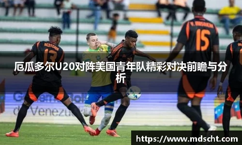 xingkong.com厄瓜多尔U20对阵美国青年队精彩对决前瞻与分析