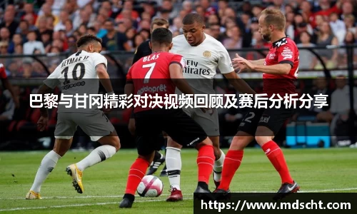 xingkong.com巴黎与甘冈精彩对决视频回顾及赛后分析分享